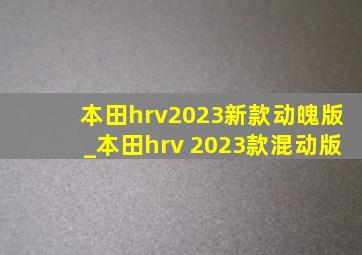 本田hrv2023新款动魄版_本田hrv 2023款混动版